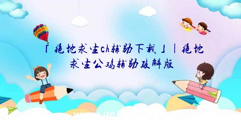 「绝地求生ch辅助下载」|绝地求生公鸡辅助破解版